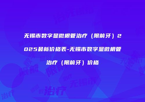 无锡市数字显微根管治疗（限前牙）2025最新价格表-无锡市数字显微根管治疗（限前牙）价格