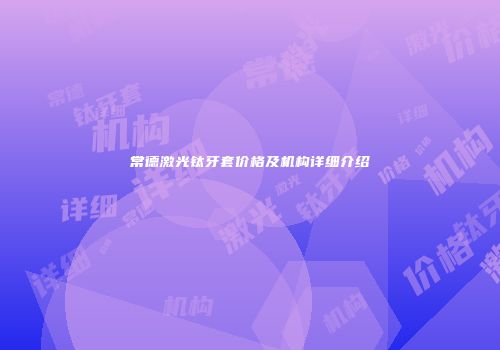常德激光钛牙套价格及机构详细介绍