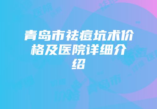 青岛市祛痘坑术价格及医院详细介绍