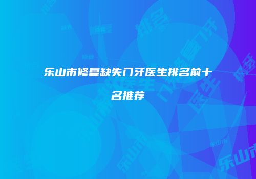 乐山市修复缺失门牙医生排名前十名推荐