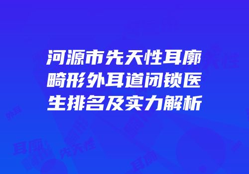 河源市先天性耳廓畸形外耳道闭锁医生排名及实力解析