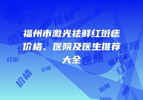 福州市激光祛鲜红斑痣价格、医院及医生推荐大全