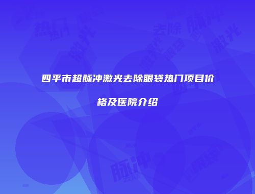 四平市超脉冲激光去除眼袋热门项目价格及医院介绍