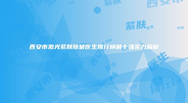 西安市激光紧肤除皱医生排行榜前十强实力解析