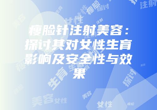 瘦脸针注射美容：探讨其对女性生育影响及安全性与效果