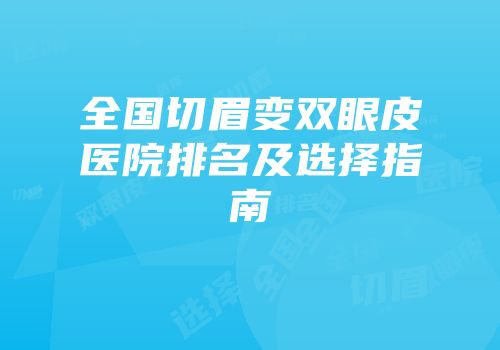全国切眉变双眼皮医院排名及选择指南