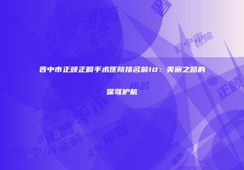 晋中市正颌正畸手术医院排名前10：美丽之路的保驾护航