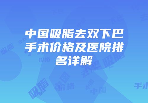 中国吸脂去双下巴手术价格及医院排名详解