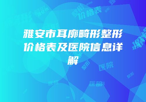 雅安市耳廓畸形整形价格表及医院信息详解