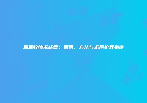 鼻翼收缩术修复：费用、方法与术后护理指南