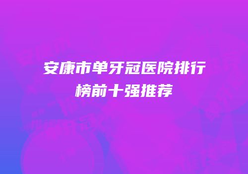 安康市单牙冠医院排行榜前十强推荐