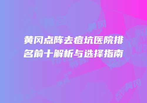 黄冈点阵去痘坑医院排名前十解析与选择指南