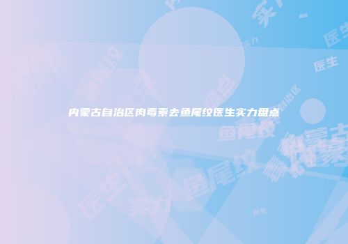 内蒙古自治区肉毒素去鱼尾纹医生实力盘点