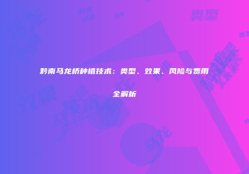 黔南马龙桥种植技术：类型、效果、风险与费用全解析