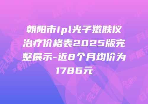 朝阳市ipl光子嫩肤仪治疗价格表2025版完整展示-近8个月均价为1786元