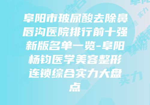 阜阳市玻尿酸去除鼻唇沟医院排行前十强新版名单一览-阜阳杨钧医学美容整形连锁综合实力大盘点