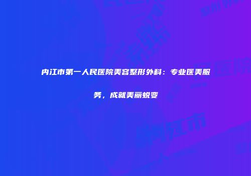 内江市第一人民医院美容整形外科：专业医美服务，成就美丽蜕变