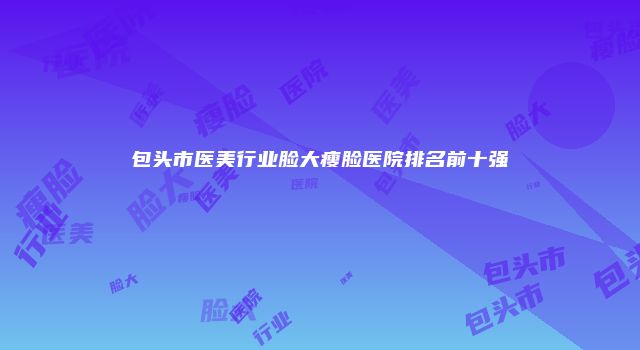 包头市医美行业脸大瘦脸医院排名前十强