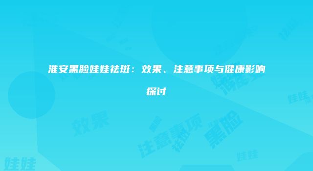 淮安黑脸娃娃祛斑：效果、注意事项与健康影响探讨