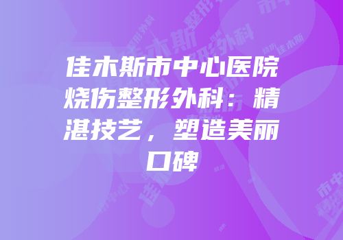 佳木斯市中心医院烧伤整形外科：精湛技艺，塑造美丽口碑