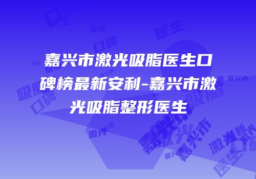 嘉兴市激光吸脂医生口碑榜最新安利-嘉兴市激光吸脂整形医生