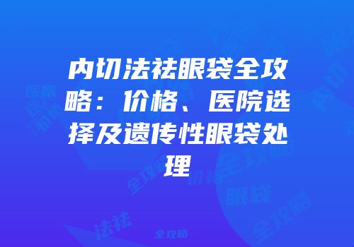 内切法祛眼袋全攻略：价格、医院选择及遗传性眼袋处理