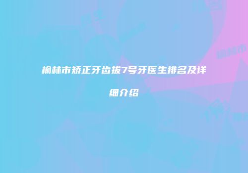 榆林市矫正牙齿拔7号牙医生排名及详细介绍