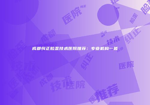 成都纠正脸歪技术医院推荐：专业机构一览