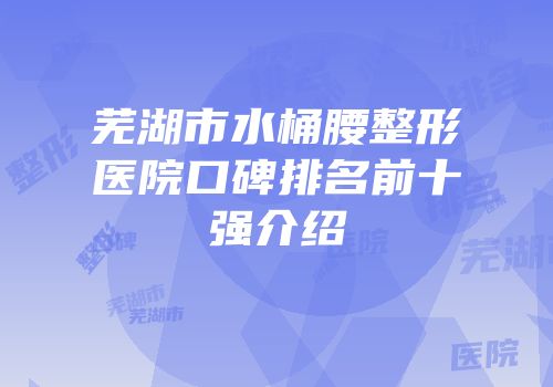 芜湖市水桶腰整形医院口碑排名前十强介绍