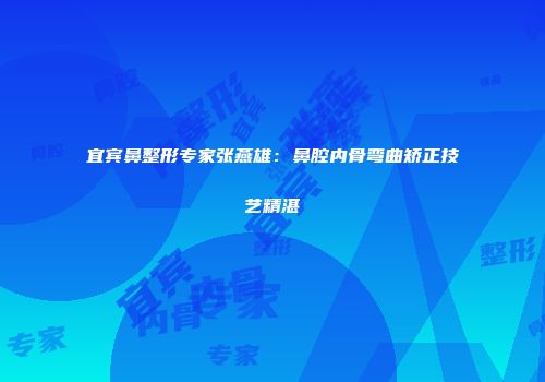 宜宾鼻整形专家张燕雄：鼻腔内骨弯曲矫正技艺精湛
