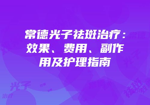 常德光子祛斑治疗：效果、费用、副作用及护理指南