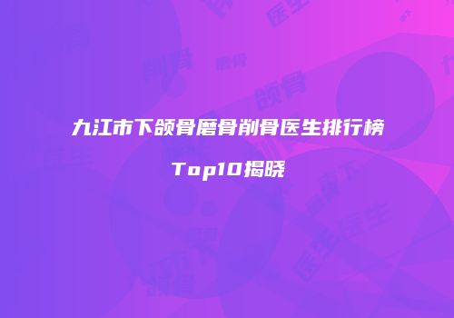 九江市下颌骨磨骨削骨医生排行榜Top10揭晓