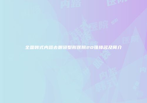 全国韩式内路去眼袋整形医院20强排名及简介