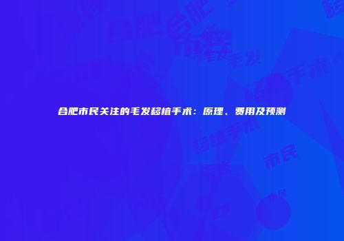 合肥市民关注的毛发移植手术：原理、费用及预测