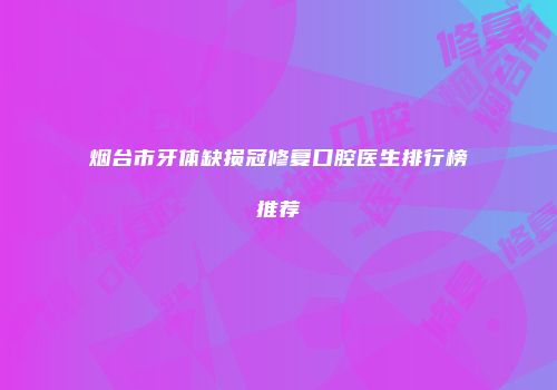 烟台市牙体缺损冠修复口腔医生排行榜推荐