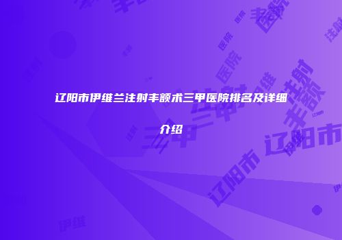 辽阳市伊维兰注射丰额术三甲医院排名及详细介绍