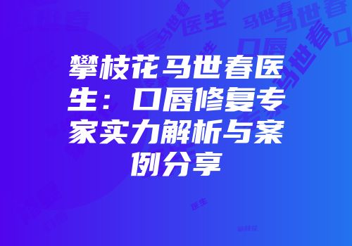 攀枝花马世春医生：口唇修复专家实力解析与案例分享