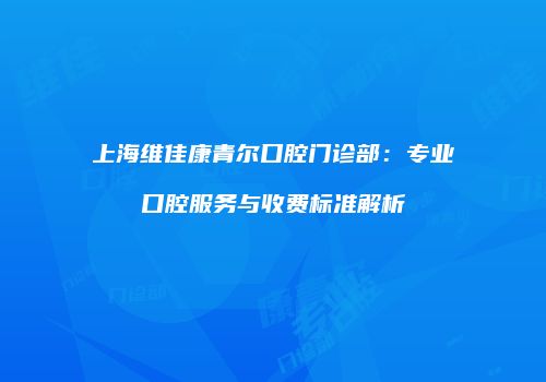 上海维佳康青尔口腔门诊部：专业口腔服务与收费标准解析