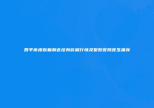四平市皮肤磨削去纹身价格行情及整形医院医生推荐