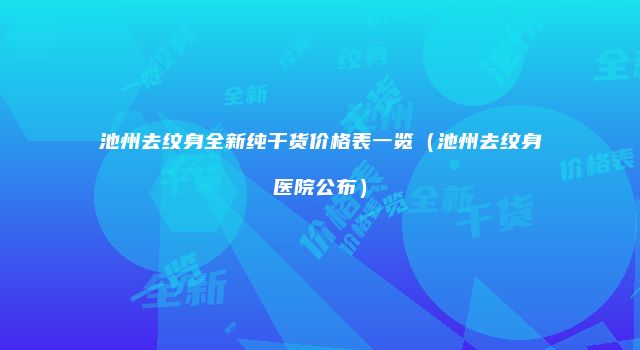 池州去纹身全新纯干货价格表一览（池州去纹身医院公布）