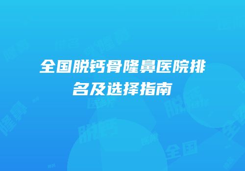 全国脱钙骨隆鼻医院排名及选择指南