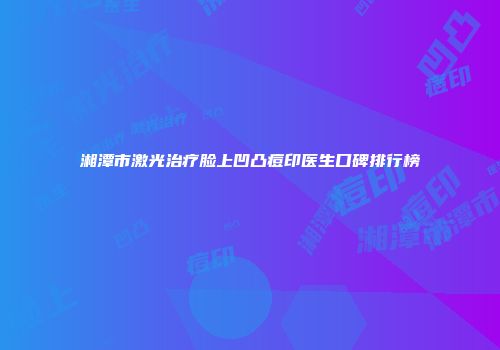 湘潭市激光治疗脸上凹凸痘印医生口碑排行榜