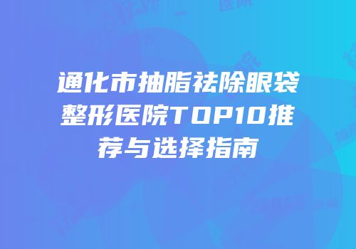 通化市抽脂祛除眼袋整形医院TOP10推荐与选择指南