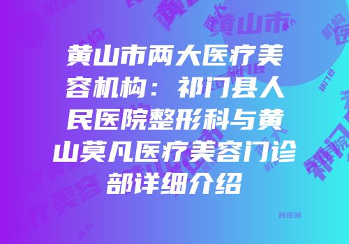 黄山市两大医疗美容机构：祁门县人民医院整形科与黄山莫凡医疗美容门诊部详细介绍