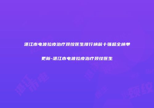 湛江市电波拉皮治疗颈纹医生排行榜前十强超全榜单更新-湛江市电波拉皮治疗颈纹医生