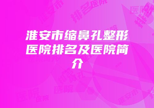 淮安市缩鼻孔整形医院排名及医院简介