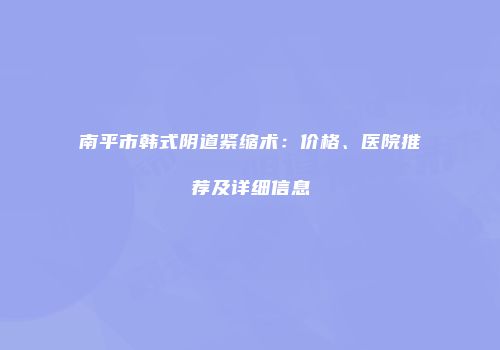 南平市韩式阴道紧缩术：价格、医院推荐及详细信息