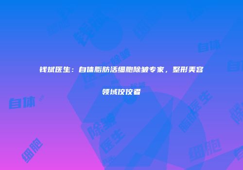 钱斌医生：自体脂肪活细胞除皱专家，整形美容领域佼佼者