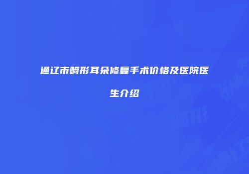 通辽市畸形耳朵修复手术价格及医院医生介绍