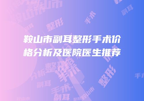 鞍山市副耳整形手术价格分析及医院医生推荐